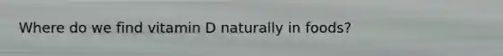 Where do we find vitamin D naturally in foods?