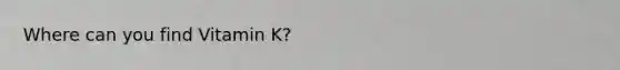 Where can you find Vitamin K?