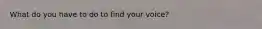 What do you have to do to find your voice?