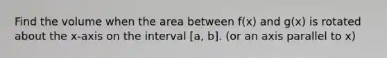 Find the volume when the area between f(x) and g(x) is rotated about the x-axis on the interval [a, b]. (or an axis parallel to x)