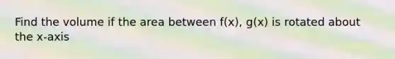 Find the volume if the area between f(x), g(x) is rotated about the x-axis