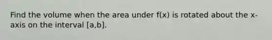 Find the volume when the area under f(x) is rotated about the x-axis on the interval [a,b].