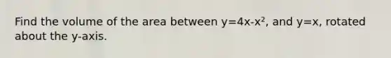 Find the volume of the area between y=4x-x², and y=x, rotated about the y-axis.