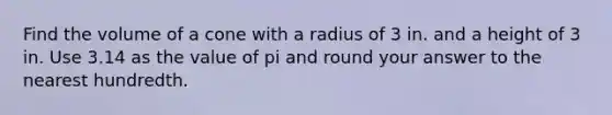 Find the volume of a cone with a radius of 3 in. and a height of 3 in. Use 3.14 as the value of pi and round your answer to the nearest hundredth.