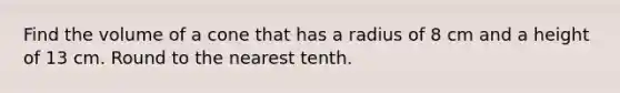 Find the volume of a cone that has a radius of 8 cm and a height of 13 cm. Round to the nearest tenth.