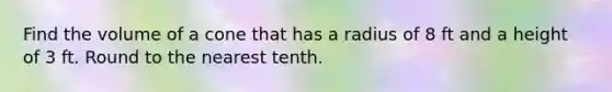 Find the volume of a cone that has a radius of 8 ft and a height of 3 ft. Round to the nearest tenth.