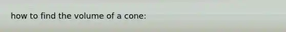 how to find the <a href='https://www.questionai.com/knowledge/kPgj3cUJPR-volume-of-a-cone' class='anchor-knowledge'>volume of a cone</a>: