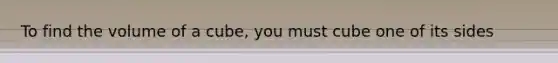 To find the volume of a cube, you must cube one of its sides