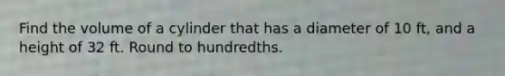 Find the volume of a cylinder that has a diameter of 10 ft, and a height of 32 ft. Round to hundredths.