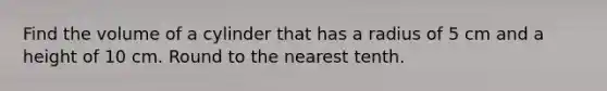 Find the volume of a cylinder that has a radius of 5 cm and a height of 10 cm. Round to the nearest tenth.