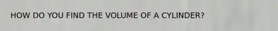 HOW DO YOU FIND THE VOLUME OF A CYLINDER?
