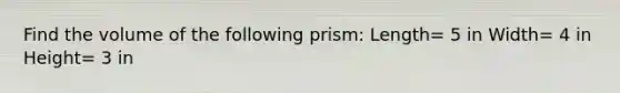 Find the volume of the following prism: Length= 5 in Width= 4 in Height= 3 in