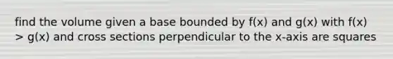 find the volume given a base bounded by f(x) and g(x) with f(x) > g(x) and cross sections perpendicular to the x-axis are squares