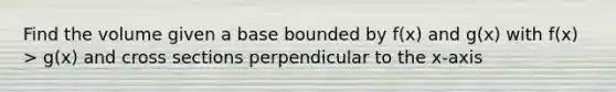 Find the volume given a base bounded by f(x) and g(x) with f(x) > g(x) and cross sections perpendicular to the x-axis