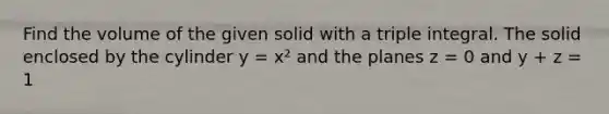 Find the volume of the given solid with a triple integral. The solid enclosed by the cylinder y = x² and the planes z = 0 and y + z = 1