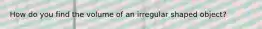 How do you find the volume of an irregular shaped object?