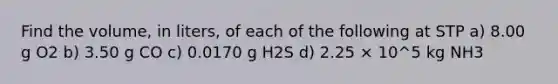 Find the volume, in liters, of each of the following at STP a) 8.00 g O2 b) 3.50 g CO c) 0.0170 g H2S d) 2.25 × 10^5 kg NH3