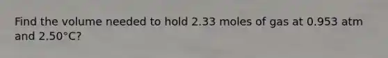 Find the volume needed to hold 2.33 moles of gas at 0.953 atm and 2.50°C?