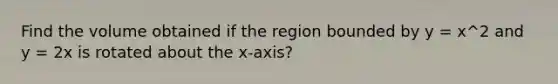 Find the volume obtained if the region bounded by y = x^2 and y = 2x is rotated about the x-axis?