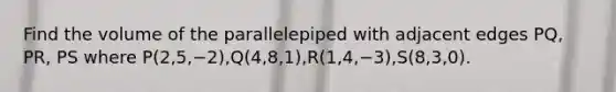 Find the volume of the parallelepiped with adjacent edges PQ, PR, PS where P(2,5,−2),Q(4,8,1),R(1,4,−3),S(8,3,0).