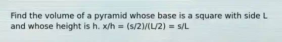 Find the volume of a pyramid whose base is a square with side L and whose height is h. x/h = (s/2)/(L/2) = s/L