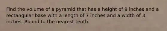 Find the volume of a pyramid that has a height of 9 inches and a rectangular base with a length of 7 inches and a width of 3 inches. Round to the nearest tenth.