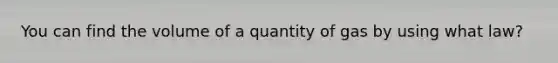 You can find the volume of a quantity of gas by using what law?