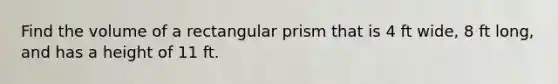 Find the volume of a rectangular prism that is 4 ft wide, 8 ft long, and has a height of 11 ft.