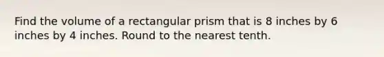 Find the volume of a rectangular prism that is 8 inches by 6 inches by 4 inches. Round to the nearest tenth.