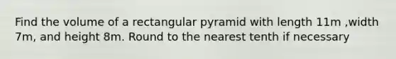 Find the volume of a rectangular pyramid with length 11m ,width 7m, and height 8m. Round to the nearest tenth if necessary