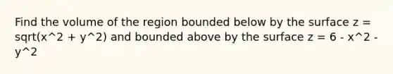 Find the volume of the region bounded below by the surface z = sqrt(x^2 + y^2) and bounded above by the surface z = 6 - x^2 - y^2