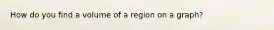 How do you find a volume of a region on a graph?