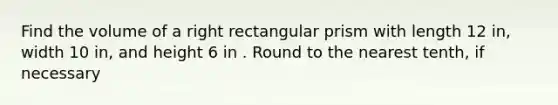 Find the volume of a right <a href='https://www.questionai.com/knowledge/kz0WsPUSAf-rectangular-prism' class='anchor-knowledge'>rectangular prism</a> with length 12 in, width 10 in, and height 6 in . Round to the nearest tenth, if necessary