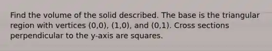 Find the volume of the solid described. The base is the triangular region with vertices (0,0), (1,0), and (0,1). Cross sections perpendicular to the y-axis are squares.