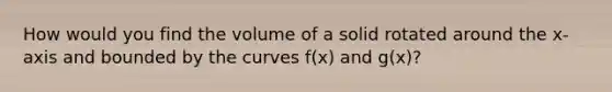 How would you find the volume of a solid rotated around the x-axis and bounded by the curves f(x) and g(x)?