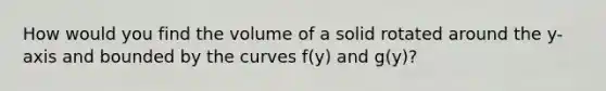 How would you find the volume of a solid rotated around the y-axis and bounded by the curves f(y) and g(y)?