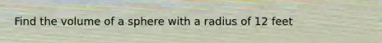 Find the volume of a sphere with a radius of 12 feet