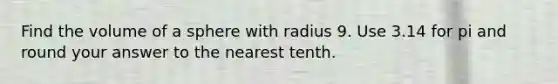 Find the volume of a sphere with radius 9. Use 3.14 for pi and round your answer to the nearest tenth.