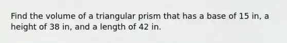 Find the volume of a triangular prism that has a base of 15 in, a height of 38 in, and a length of 42 in.