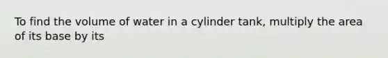 To find the volume of water in a cylinder tank, multiply the area of its base by its