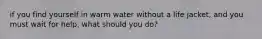 if you find yourself in warm water without a life jacket, and you must wait for help, what should you do?