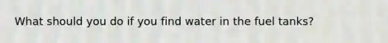 What should you do if you find water in the fuel tanks?