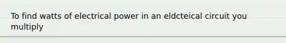 To find watts of electrical power in an eldcteical circuit you multiply