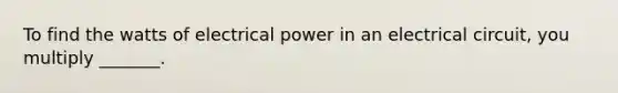 To find the watts of electrical power in an electrical circuit, you multiply _______.