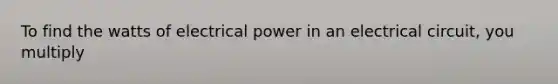 To find the watts of electrical power in an electrical circuit, you multiply