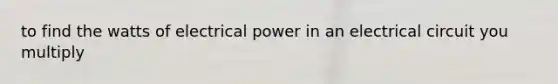 to find the watts of electrical power in an electrical circuit you multiply