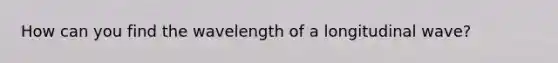 How can you find the wavelength of a longitudinal wave?