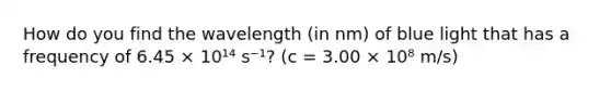 How do you find the wavelength (in nm) of blue light that has a frequency of 6.45 × 10¹⁴ s⁻¹? (c = 3.00 × 10⁸ m/s)