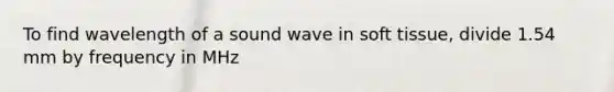 To find wavelength of a sound wave in soft tissue, divide 1.54 mm by frequency in MHz