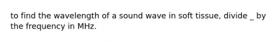 to find the wavelength of a sound wave in soft tissue, divide _ by the frequency in MHz.